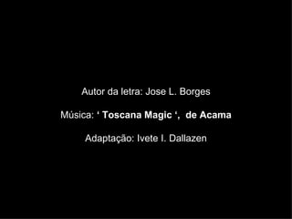 Autor da letra: Jose L. Borges

Música: ‘ Toscana Magic ‘, de Acama

     Adaptação: Ivete I. Dallazen
 
