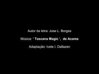 Autor da letra: Jose L. Borges
Música: ‘ Toscana Magic ‘, de Acama
Adaptação: Ivete I. Dallazen
 