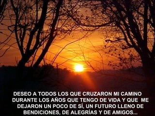 DESEO A TODOS LOS QUE CRUZARON MI CAMINO DURANTE LOS AÑOS QUE TENGO DE VIDA Y QUE  ME DEJARON UN POCO DE SÍ, UN FUTURO LLENO DE BENDICIONES, DE ALEGRÍAS Y DE AMIGOS... 