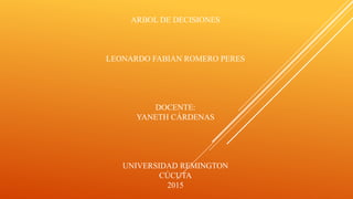 ARBOL DE DECISIONES
LEONARDO FABIAN ROMERO PERES
DOCENTE:
YANETH CÁRDENAS
UNIVERSIDAD REMINGTON
CÚCUTA
2015
 