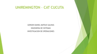 UNIREMINGTON – CAT CUCUTA
GERSON DANIEL MATEUS SALINAS
INGENIERIA DE SISTEMAS
INVESTIGACION DE OPERACIONES
 