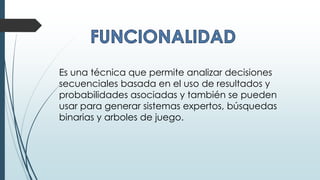 Es una técnica que permite analizar decisiones
secuenciales basada en el uso de resultados y
probabilidades asociadas y también se pueden
usar para generar sistemas expertos, búsquedas
binarias y arboles de juego.
 