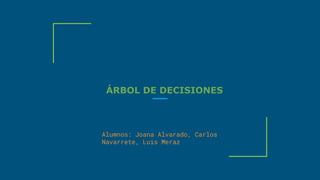 ÁRBOL DE DECISIONES
Alumnos: Joana Alvarado, Carlos
Navarrete, Luis Meraz
 