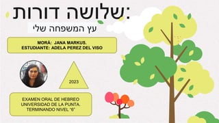 ‫דורות‬ ‫שלושה‬:
‫שלי‬ ‫המשפחה‬ ‫עץ‬
EXAMEN ORAL DE HEBREO
UNIVERSIDAD DE LA PUNTA.
TERMINANDO NIVEL “6”
2023
MORÁ: JANA MARKUS.
ESTUDIANTE: ADELA PEREZ DEL VISO
 