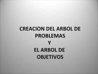 CREACION DEL ARBOL DE
PROBLEMAS
Y
EL ARBOL DE
OBJETIVOS
 