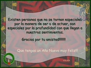 Existen personas que no se tornan especiales por la manera de ser o de actuar, son especiales por la profundidad con que llegan a nuestros sentimientos. Gracias por tu amistad!!!!!!!!   VOLVER Que tengas un Año Nuevo muy feliz!!! 