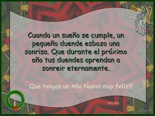 Cuando un sueño se cumple, un pequeño duende esboza una sonrisa. Que durante el próximo año tus duendes aprendan a sonreir eternamente. VOLVER Que tengas un Año Nuevo muy feliz!!! 