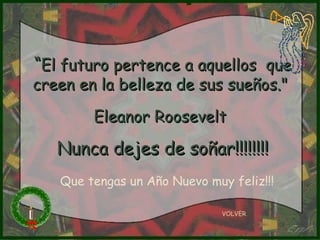 “ El futuro pertence a aquellos  que creen en la belleza de sus sueños."  Eleanor Roosevelt   Nunca dejes de soñar!!!!!!!! VOLVER Que tengas un Año Nuevo muy feliz!!! 