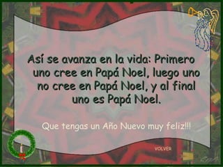 VOLVER Así se avanza en la vida: Primero uno cree en Papá Noel, luego uno no cree en Papá Noel, y al final uno es Papá Noel. Que tengas un Año Nuevo muy feliz!!! 