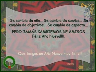 VOLVER Se cambia de año... Se cambia de sueños... Se cambia de objetivos... Se cambia de aspecto...  PERO JAMÁS CAMBIEMOS DE AMIGOS. Féliz Año Nuevo!!!!.  Que tengas un Año Nuevo muy feliz!!! 