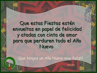 VOLVER Que estas Fiestas estén envueltas en papel de felicidad y atadas con cinta de amor para que perduren todo el Año Nuevo  Que tengas un Año Nuevo muy feliz!!! 