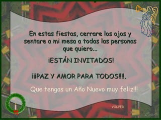 En estas fiestas, cerrare los ojos y sentare a mi mesa a todas las personas que quiero... ¡ESTÁN INVITADOS! ¡¡¡PAZ Y AMOR PARA TODOS!!!! .   VOLVER Que tengas un Año Nuevo muy feliz!!! 