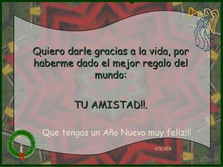 Quiero darle gracias a la vida, por haberme dado el mejor regalo del mundo: TU AMISTAD!!. VOLVER Que tengas un Año Nuevo muy feliz!!! 