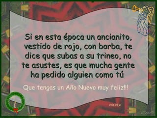 Si en esta época un ancianito, vestido de rojo, con barba, te dice que subas a su trineo, no te asustes, es que mucha gente ha pedido alguien como tú   VOLVER Que tengas un Año Nuevo muy feliz!!! 