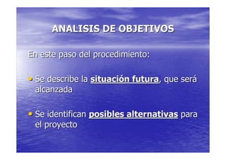 ANALISIS DE OBJETIVOS

En este paso del procedimiento:

• Se describe la situación futura, que será
 alcanzada

• Se identifican posibles alternativas para
 el proyecto
 