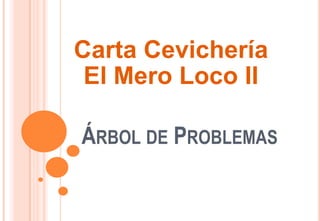 ÁRBOL DE PROBLEMAS
Carta Cevichería
El Mero Loco II
 