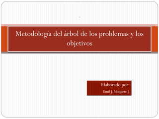 Elaborado por:
Emil J. Moquete J.
.
Metodología del árbol de los problemas y los
objetivos
 