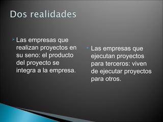  Las

empresas que
realizan proyectos en
su seno: el producto
del proyecto se
integra a la empresa.



Las empresas que
ejecutan proyectos
para terceros: viven
de ejecutar proyectos
para otros.

 