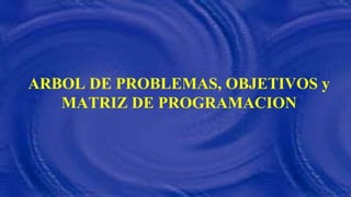 ARBOL DE PROBLEMAS, OBJETIVOS y
MATRIZ DE PROGRAMACION
 
