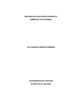 MÉTODOS DE EVALUACIÓN DE IMPACTO
AMBIENTAL EN COLOMBIA
LUZ CENEIDA CORRALES GAMBOA
UNUVERSIDAD DEL PACIFICO
B/TURA VALLE 16/07/2021
 