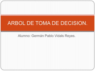ARBOL DE TOMA DE DECISION.

   Alumno: Germán Pablo Vidals Reyes.
 