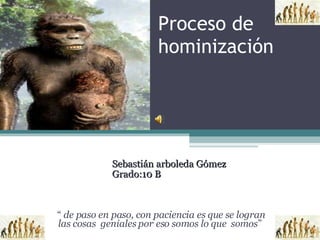 Proceso de  hominización Sebastián arboleda Gómez Grado:10 B “  de paso en paso, con paciencia es que se logran las cosas  geniales por eso somos lo que  somos ”  