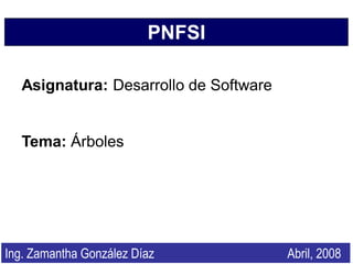 PNFSI

   Asignatura: Desarrollo de Software


   Tema: Árboles




Ing. Zamantha González Díaz             Abril, 2008
 