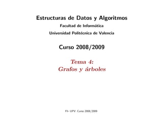 Estructuras de Datos y Algoritmos
         Facultad de Inform´tica
                           a
    Universidad Polit´cnica de Valencia
                     e


         Curso 2008/2009

            Tema 4:
        Grafos y ´rboles
                 a




            FI– UPV: Curso 2008/2009
 