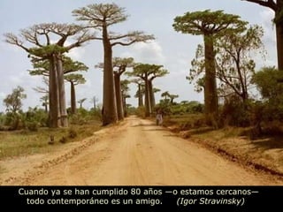 Cuando ya se han cumplido 80 años  — o estamos cercanos —  todo contemporáneo es un amigo.  (Igor Stravinsky)   