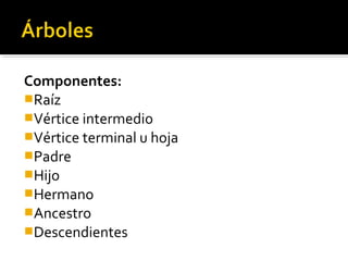 Componentes:
Raíz
Vértice intermedio
Vértice terminal u hoja
Padre
Hijo
Hermano
Ancestro
Descendientes
 