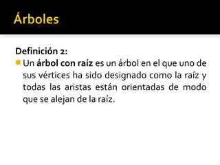 Definición 2:
 Un árbol con raíz es un árbol en el que uno de
  sus vértices ha sido designado como la raíz y
  todas las aristas están orientadas de modo
  que se alejan de la raíz.
 