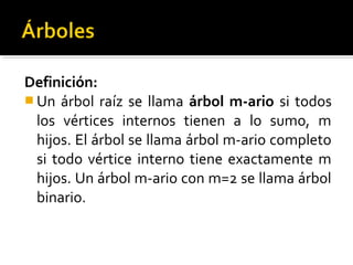 Definición:
 Un árbol raíz se llama árbol m-ario si todos
  los vértices internos tienen a lo sumo, m
  hijos. El árbol se llama árbol m-ario completo
  si todo vértice interno tiene exactamente m
  hijos. Un árbol m-ario con m=2 se llama árbol
  binario.
 