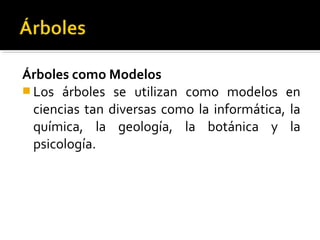 Árboles como Modelos
 Los árboles se utilizan como modelos en
  ciencias tan diversas como la informática, la
  química, la geología, la botánica y la
  psicología.
 