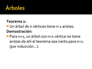 Teorema 2:
 Un árbol de n vértices tiene n-1 aristas.
Demostración:
 Para n=1, un árbol con n=1 vértice no tiene
  aristas de ahí el teorema sea cierto para n=1.
  (por inducción…).
 