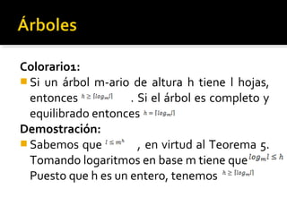 Colorario1:
 Si un árbol m-ario de altura h tiene l hojas,
  entonces           . Si el árbol es completo y
  equilibrado entonces
Demostración:
 Sabemos que          , en virtud al Teorema 5.
  Tomando logaritmos en base m tiene que
  Puesto que h es un entero, tenemos
 