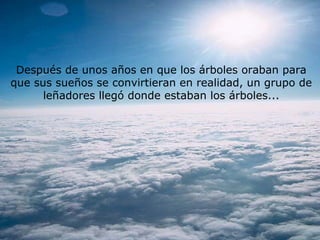 Después de unos años en que los árboles oraban para
que sus sueños se convirtieran en realidad, un grupo de
leñadores llegó donde estaban los árboles...
 