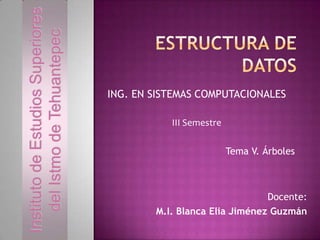 Instituto de Estudios Superiores
del Istmo de Tehuantepec

ING. EN SISTEMAS COMPUTACIONALES
III Semestre

Tema V. Árboles

Docente:
M.I. Blanca Elia Jiménez Guzmán

 