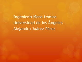 Ingeniería Meca trónica
Universidad de los Ángeles
Alejandro Juárez Pérez
 