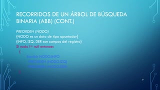 RECORRIDOS DE UN ÁRBOL DE BÚSQUEDA
BINARIA (ABB) (CONT.)
PREORDEN (NODO)
{NODO es un dato de tipo apuntador}
{INFO, IZQ, DER son campos del registro}
Si nodo != null entonces
{
Escribir NODO.INFO
PREORDEN (NODO.IZQ)
PREORDEN (NODO.DER)
}
21
 