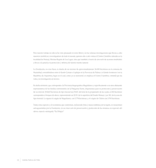 Pero nuestro trabajo no sólo se ha visto plasmado en estos libros y en las valiosas investigaciones que llevan a cabo
nuestros científicos e investigadores de todo el mundo, quienes año a año visitan el Centro Científico ubicado en la
localidad de Huinay, Décima Región de Los Lagos, sino que también a través de una serie de acciones tendientes
a llevar a la práctica la protección y defensa de nuestro medio natural.
La Fundación, en esta línea, es dueña de un terreno de aproximadamente 34.000 hectáreas en la comuna de
Hualaihué, extendiéndose entre el fiordo Comau o Leptepu en la Provincia de Palena y el límite fronterizo con la
República de Argentina, lugar en el cual, como ya se mencionó, se emplaza el Centro Científico, entidad que da
vida a la investigación en terrero.
En dicho territorio, que corresponde a la Provincia biogeográfica Magallánica y específicamente a un área altamente
representativa de los fiordos continentales de la Patagonia Norte, disponemos para su protección y preservación
de un total de 19.424,9 hectáreas de tipo forestal (un 55,4% del total de la propiedad), de las cuales, 6.502 hectáreas
corresponden a bosques de alerce, representando un 18,5% de la superficie del Fundo Huinay y un 34% de la zona de
tipo forestal. Le siguen el coigüe de Magallanes, con 5.774 hectáreas, y el coigüe de Chiloé con 3.783 hectáreas.
Todas estas especies y el ecosistema que conforman, incluyendo flora y fauna endémica de la región, se encuentran
salvaguardadas por la Fundación, en un claro acto de preservación y protección de los mismos, en especial, del
alerce, especie catalogada “En Peligro”.
12 Arboles Nativos de Chile
 