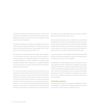 estas especies, y que corresponden al alerce, la araucaria, los bellotos
del norte y del sur, el queule, el pitao y el ruil.
Sin embargo, la instancia que más ha contribuido a la conservación de
los árboles nativos, y de los ecosistemas chilenos en general, ha sido el
Sistema Nacional de Areas Silvestres Protegidas del Estado (SNASPE)
administrado por CONAF, y que constituye la red de parques nacionales,
reservas nacionales o forestales y monumentos naturales destinados a la
preservación y conservación de la biodiversidad de nuestro país.
En las últimas décadas, se han sumado muchas iniciativas de conservación
por parte de privados, concretándose la creación de varios santuarios de
la naturaleza y otros tipos de áreas protegidas.
Considerando la creciente demanda social por los beneficios colectivos
de los ambientes naturales, el mejoramiento y ampliación de un sistema
nacional de áreas silvestres protegidas, tanto estatal como privado, así
como la consolidación de una política ambiental de desarrollo sostenible
y de valoración de nuestro patrimonio natural, resultan fundamentales
para garantizar en forma permanente a la sociedad, la provisión de
los servicios ecosistémicos y bienes que se derivan de los árboles de
nuestros bosques.
Contenido y estructura
El número total de árboles nativos de nuestro país depende de la porción
de territorio que se considere y de la definición de árbol que se tenga en
cuenta, es decir, máximo de altura y diámetro de tronco.
consideran las propuestas de estados de conservación a nivel regional,
sobre todo, en los extremos de distribución de algunas especies cuyas
poblaciones locales son reducidas, están en malas condiciones o tienen
serias amenazas de desaparecer.
La categoría de amenaza de extinción más preocupante en la cual una
especie puede ser clasificada es “En Peligro”, y en Chile, siete especies de
árboles nativos han sido oficializados en dicha categoría: alerce, belloto
del sur, luma del norte, pitao, queñoa, queule y ruil.
En el segundo nivel se ubican las especies clasificadas como “Vulnerable”,
las cuales también enfrentan un alto riesgo de extinción, aunque no
suficiente como para ser clasificadas En Peligro. Entre los árboles nativos
de Chile considerados en este libro, alrededor de 10 especies han sido
evaluadas de manera oficial o propuestas en la categoría Vulnerable,
entre las cuales destacan: araucaria, belloto del norte, palma chilena,
queñoa de altura y tamarugo.
Una instancia útil para la regulación de la comercialización al
extranjero de especies arbóreas ha sido la Convención sobre el Comercio
Internacional de Especies Amenazadas de Fauna y Flora Silvestre
(CITES), en cuyo Apéndice I figuran el alerce, la araucaria y el ciprés de
las Guaitecas. De esta manera, se prohíbe su comercio internacional,
salvo bajo circunstancias excepcionales, como investigación científica.
Además, se cuenta con siete especies de árboles declarados Monumento
Natural, lo cual constituye un reconocimiento por parte del Estado de
Chile del valor patrimonial y prioridad de conservación que poseen
18 Arboles Nativos de Chile
 