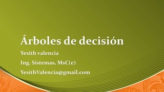 Árboles de decisión
Yesith valencia
Ing. Sistemas, MsC(e)
YesithValencia@gmail.com
 