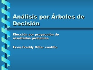 Análisis por Árboles de Decisión Elección por proyección de resultados probables Econ.Freddy Villar castillo 