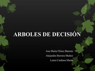 ARBOLES DE DECISIÓN
Ana María Flórez Barreto
Alejandra Herrera Muñoz
Laura Cardona Marín
 