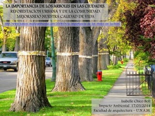 LA IMPORTANCIA DE LOS ARBOLES EN LAS CIUDADES.
REFORESTACION URBANA Y DE LA COMUNIDAD:
MEJORANDO NUESTRA CALIDAD DE VIDA
http://www.natura-medioambiental.com/2008/04/la-importancia-de-los-rboles-en-las.html
Isabelle Chico Boll
Impacto Ambiental .17/03/2014
Facultad de arquitectura – U.N.A.M.
 