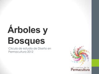 Árboles y
Bosques
Círculo de estudio de Diseño en
Permacultura 2012
 