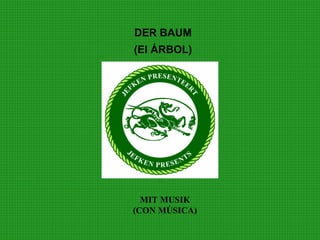 DER BAUM
(El ÁRBOL)
MIT MUSIK
(CON MÚSICA)
 