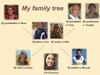 My family tree 
My father is Jose 
My grandmother is María 
My grandmother 
is Enedina 
My grandfather 
is Victor 
My mother is Pilar 
My sister is Leticia My brother is Marcelo 
I’m Francisca 
