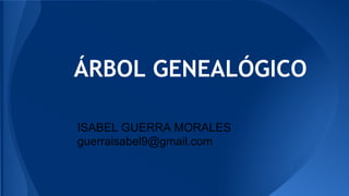 ÁRBOL GENEALÓGICO
ISABEL GUERRA MORALES
guerraisabel9@gmail.com
 