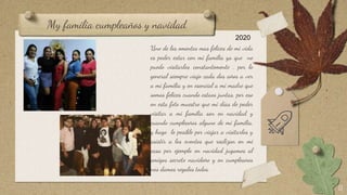 My familia cumpleaños y navidad
Uno de los omentos mas felices de mi vida
es poder estar con mi familia ya que no
puedo visitarlos constantemente , por lo
general siempre viajo cada dos años a ver
a mi familia y en esencial a mi madre que
somos felices cuando estaos juntas, por eso
en esta foto muestro que mi días de poder
visitar a mi familia son en navidad y
cuando cumpleaños alguno de mi familia,
y hago lo posible por viajar a visitarlos y
asistir a los eventos que realizan en mi
casa por ejemplo en navidad jugamos al
amigos secreto navideño y en cumpleaños
nos damos regalos todos.
11
2020
 